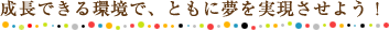 成長できる環境で、ともに夢を実現させよう！