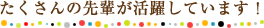 たくさんの先輩が活躍しています！